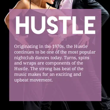 Originating in the 1970s, the Hustle continues to be one of the most popular nightclub dances today. Turns, spins and wraps are components of the Hustle. The strong base beat of the music makes for an exciting and upbeat movement.