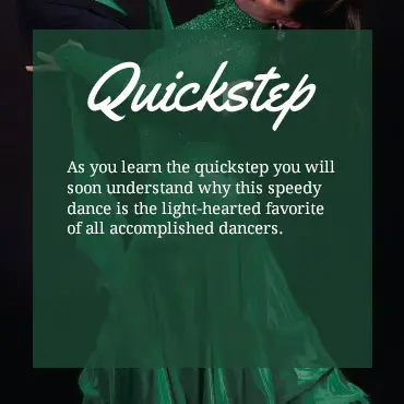 As you learn the quickstep you will soon understand why this speedy dance is the light-hearted favorite of all accomplished dancers.
